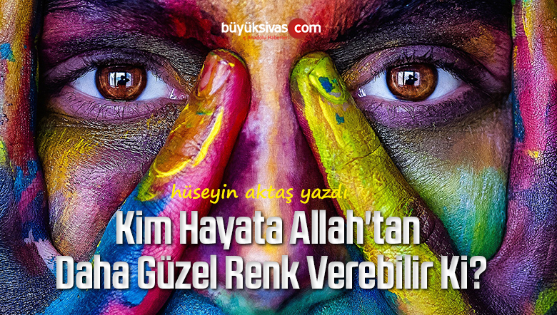 Kim Hayata Allah’tan Daha Güzel Renk Verebilir Ki?