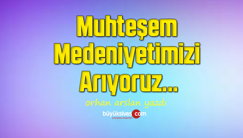 Muhteşem Medeniyetimizi Arıyoruz…