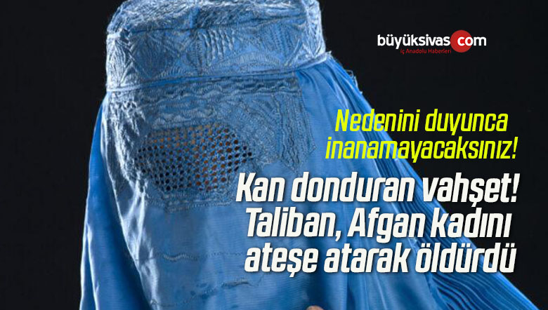 Kan donduran vahşet! Taliban, Afgan kadını ateşe atarak öldürdü