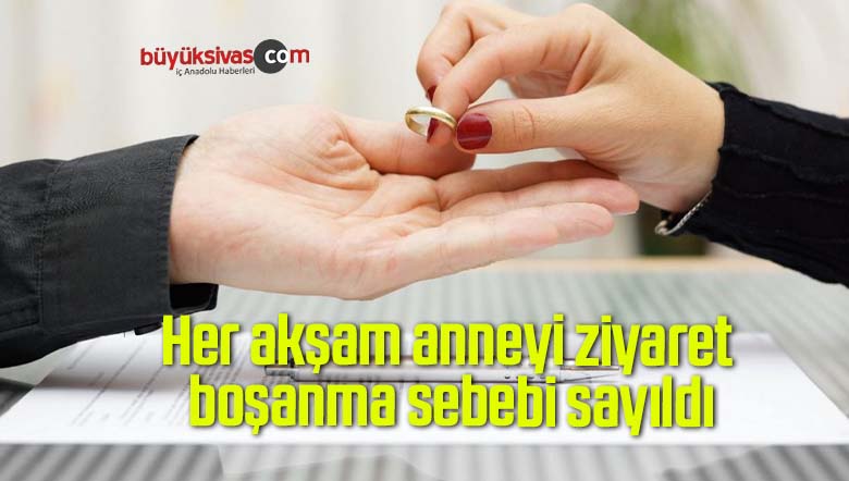 Her akşam anneyi ziyaret boşanma sebebi sayıldı