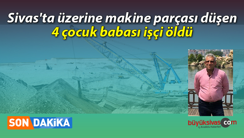 Sivas’ta üzerine makine parçası düşen 4 çocuk babası işçi öldü