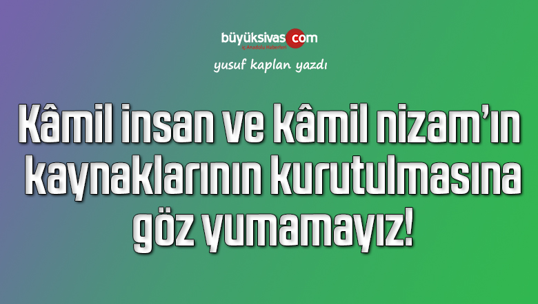 Kâmil insan ve kâmil nizam’ın kaynaklarının kurutulmasına göz yumamayız!