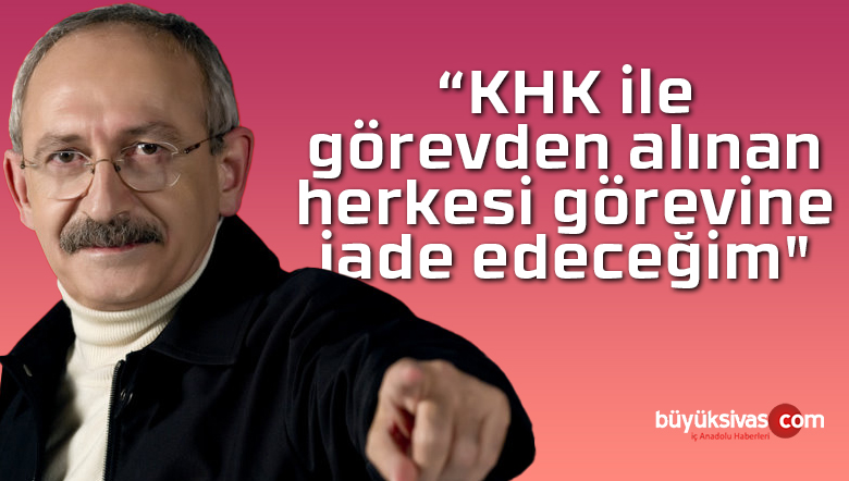 Kılıçdaroğlu: “KHK ile görevden alınan herkesi görevine iade edeceğim”