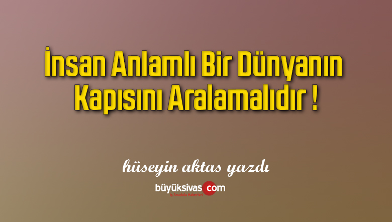 İnsan Anlamlı Bir Dünyanın Kapısını Aralamalıdır !