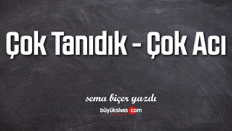 Çok Tanıdık – Çok Acı