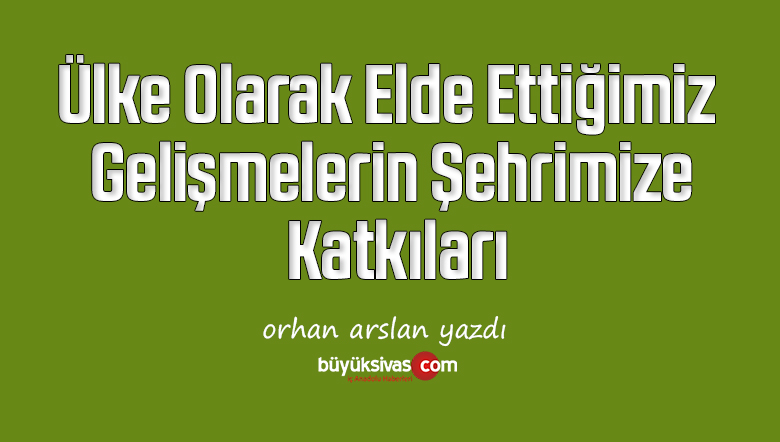 Ülke Olarak Elde Ettiğimiz Gelişmelerin Şehrimize Katkıları