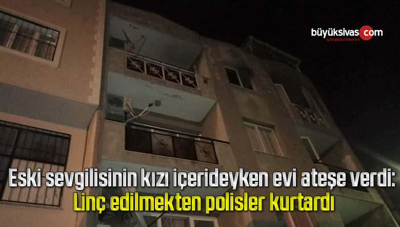 Eski sevgilisinin kızı içerideyken evi ateşe verdi: Linç edilmekten polisler kurtardı