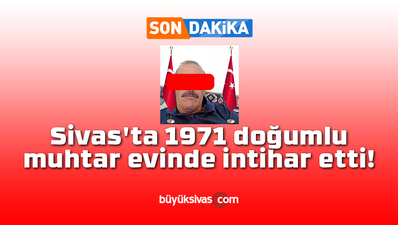 Sivas’ta 1971 doğumlu muhtar evinde intihar etti!