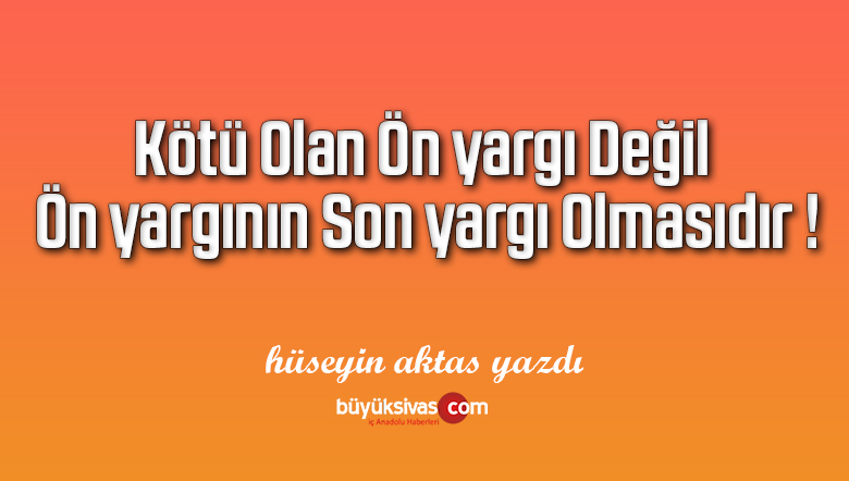 Kötü Olan Ön yargı Değil Ön yargının Son yargı Olmasıdır !