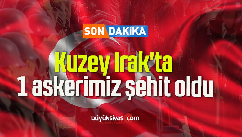 Kuzey Irak’ta 1 askerimiz şehit oldu