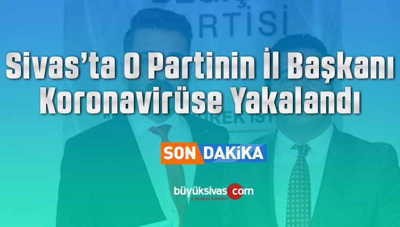 Türkiye Değişim Partisi Sivas İl Başkanı Serkan Erdem Koronavirüse Yakalandı