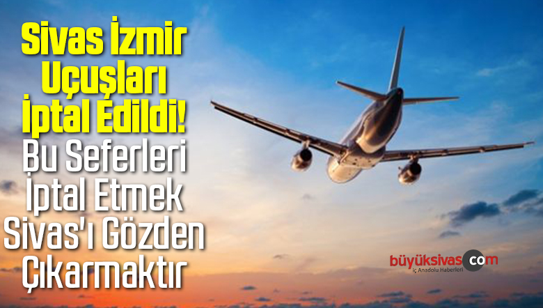 Sivas İzmir Uçağı İptal Edildi! Bu Seferleri İptal Etmek Sivas’ı Gözden Çıkarmaktır