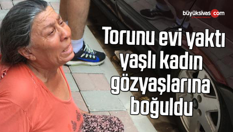 Torunu evi yaktı, yaşlı kadın gözyaşlarına boğuldu