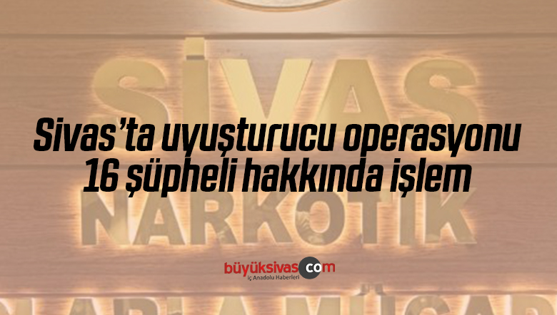 Sivas’ta uyuşturucu operasyonu! 16 şüpheli hakkında işlem