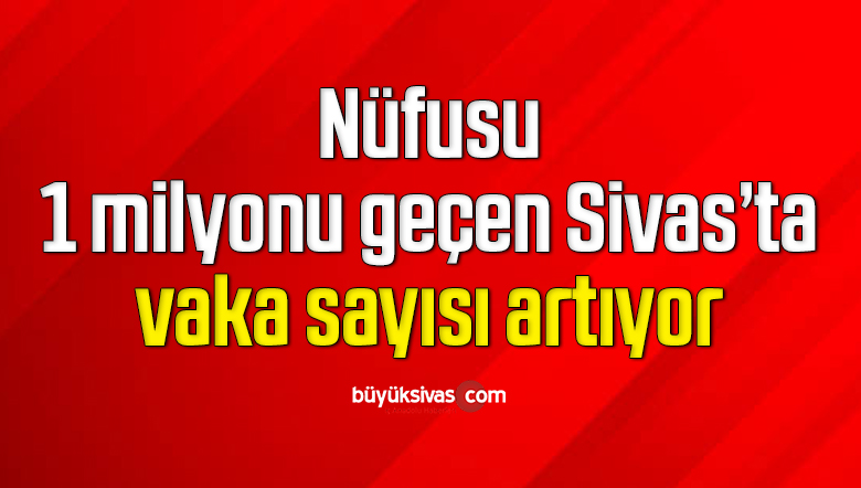 Nüfusu 1 milyonu geçen Sivas’ta vaka sayısı artıyor