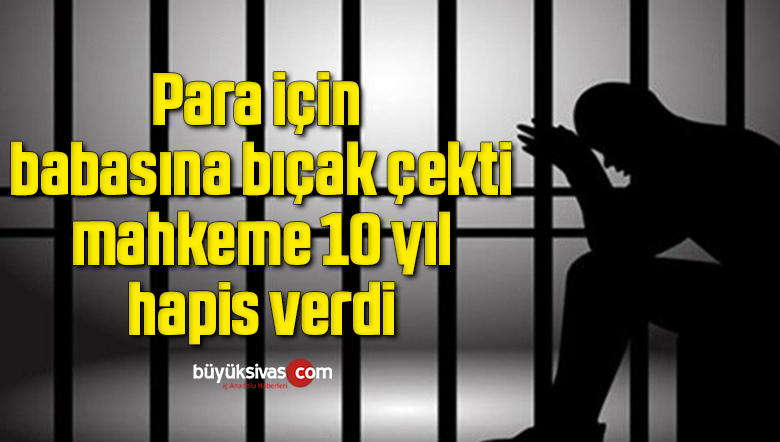 Para için babasına bıçak çekti, mahkeme 10 yıl hapis verdi