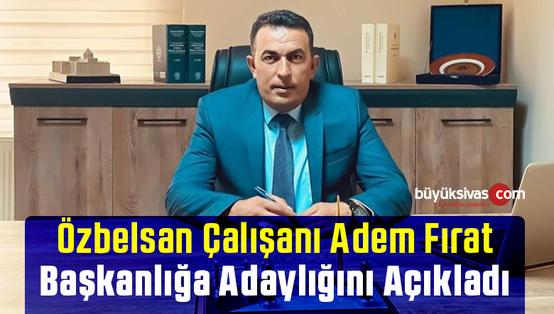 Özbelsan Çalışanı Adem Fırat Başkanlığa Adaylığını Açıkladı