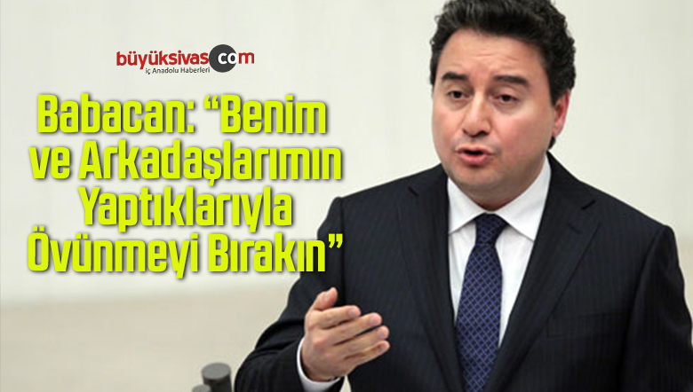Babacan: “Benim ve Arkadaşlarımın Yaptıklarıyla Övünmeyi Bırakın”