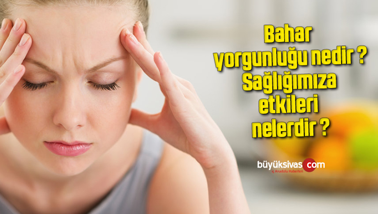 Bahar yorgunluğu nedir ? Sağlığımıza etkileri nelerdir ?