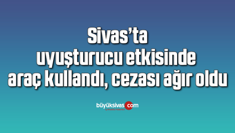 Uyuşturucu etkisinde araç kullandı, cezası ağır oldu