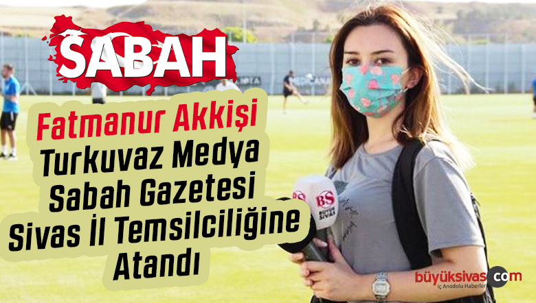Sabah Gazetesi Sivas il temsilciliği görevine Fatmanur Akkişi atandı