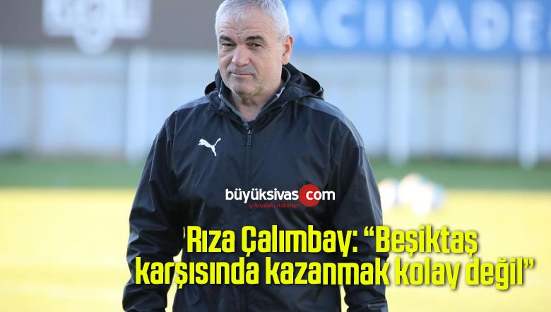 Rıza Çalımbay: “Beşiktaş karşısında kazanmak kolay değil”