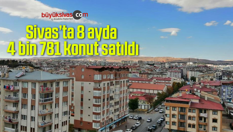 Sivas’ta 8 ayda 4 bin 781 konut satıldı