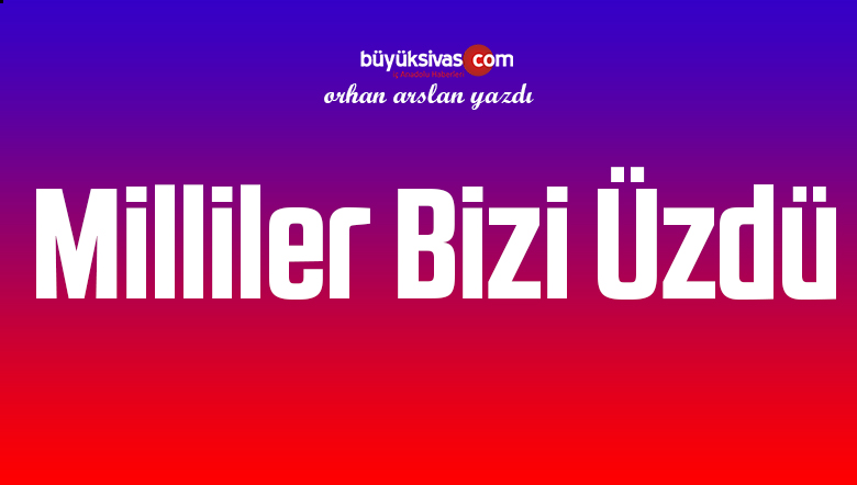 Milliler Bizi Üzdü