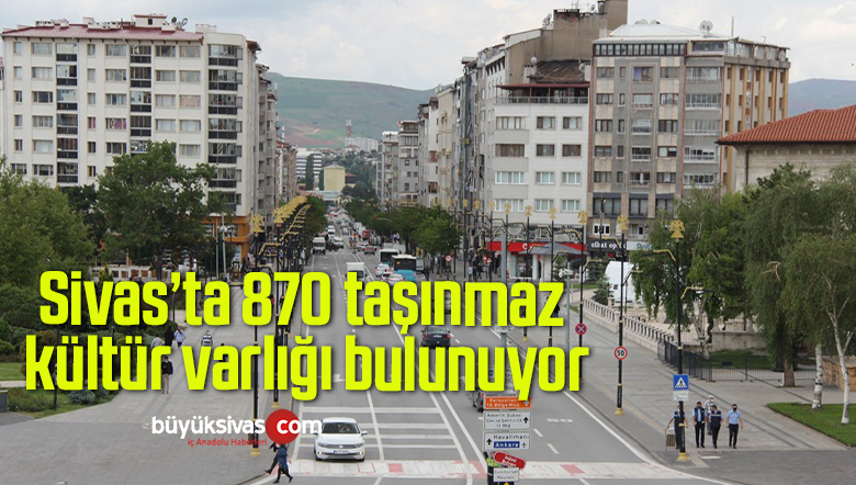 Sivas’ta 870 taşınmaz kültür varlığı bulunuyor