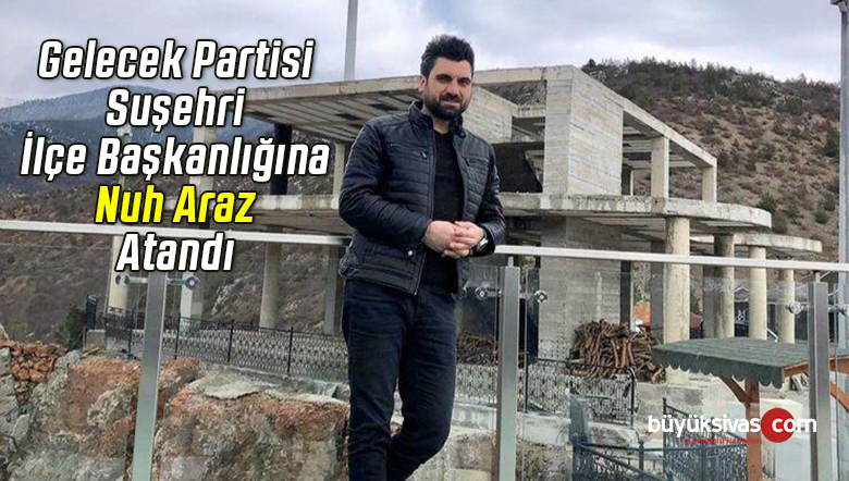 Gelecek Partisi Suşehri İlçe Başkanlığına Nuh Araz Atandı
