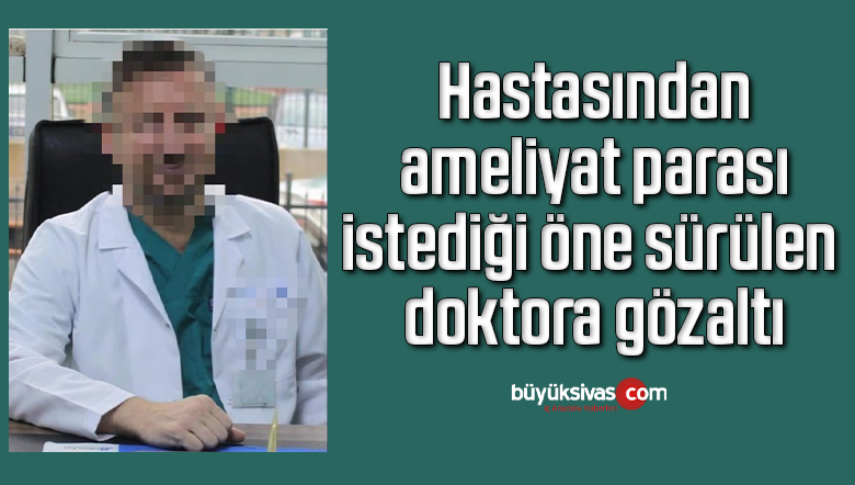 Hastasından ameliyat parası istediği öne sürülen doktora gözaltı