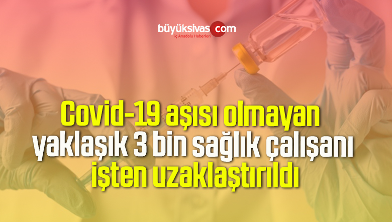 Covid-19 aşısı olmayan yaklaşık 3 bin sağlık çalışanı işten uzaklaştırıldı