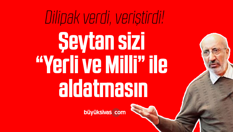 Dilipak verdi, veriştirdi! Şeytan sizi “Yerli ve Milli” ile aldatmasın