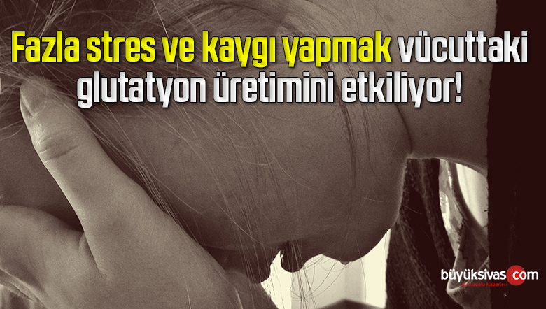 Fazla stres ve kaygı yapmak vücuttaki glutatyon üretimini etkiliyor!