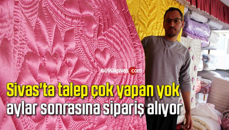 Sivas’ta talep çok yapan yok, aylar sonrasına sipariş alıyor