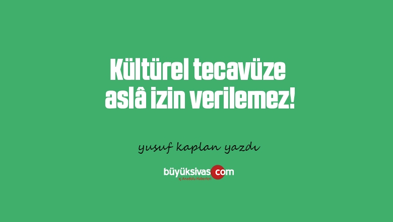Kültürel tecavüze aslâ izin verilemez!