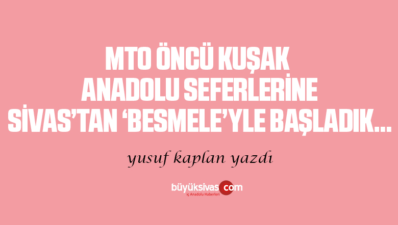 MTO Öncü kuşak Anadolu seferlerine Sivas’tan besmele’yle başladık