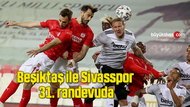 Beşiktaş ile Sivasspor 31. randevuda