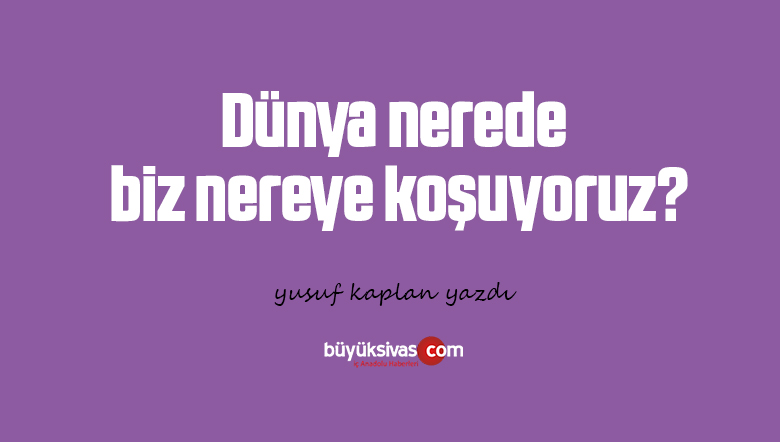 Dünya nerede, biz nereye koşuyoruz?