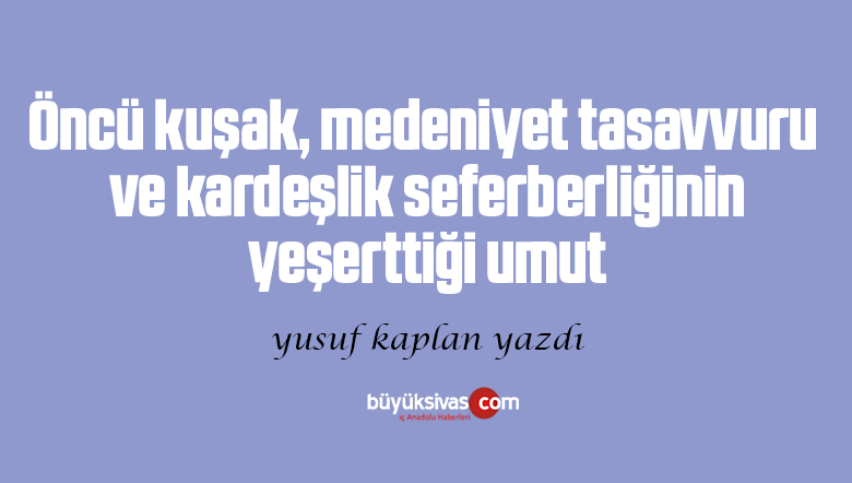 Öncü kuşak, medeniyet tasavvuru ve kardeşlik seferberliğinin yeşerttiği umut