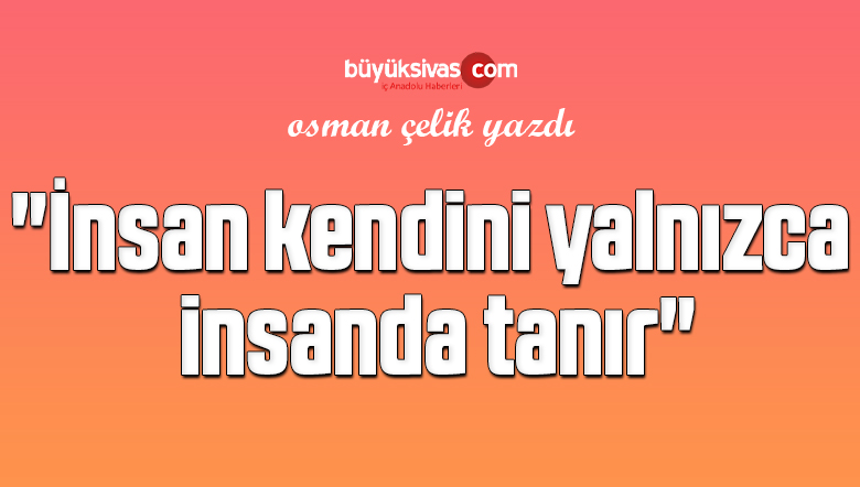 “İnsan kendini yalnızca insanda tanır”