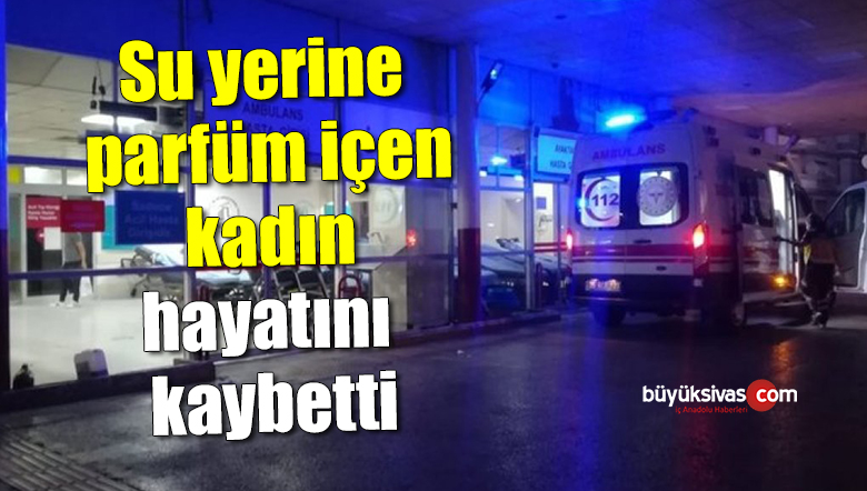 Su yerine parfüm içen kadın hayatını kaybetti