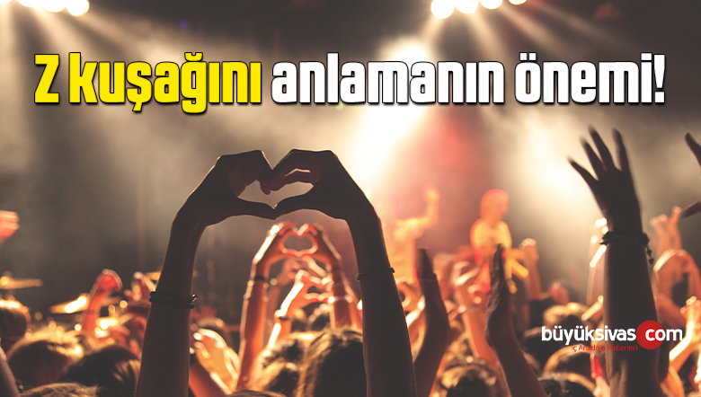 Z kuşağını anlamanın önemi!