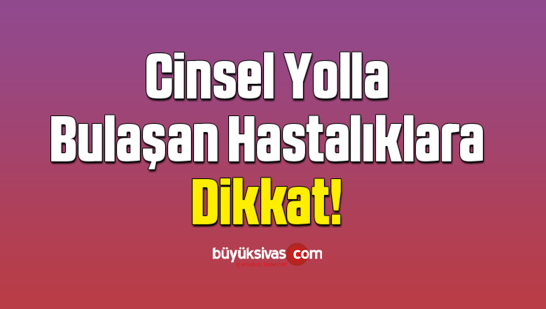 Cinsel Yolla Bulaşan Hastalıklara Dikkat!