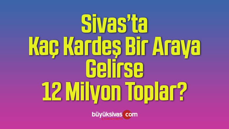 Sivas’ta kim demiş bir araya gelmek mümkün değil diye