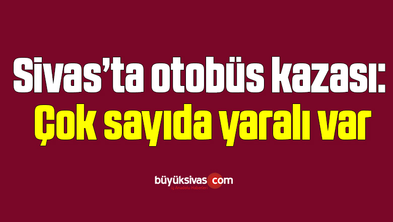 Sivas’ta otobüs kazası: Çok sayıda yaralı var