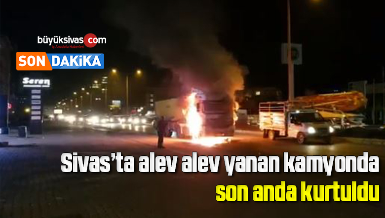 Sivas’ta alev alev yanan kamyondan son anda kurtuldu