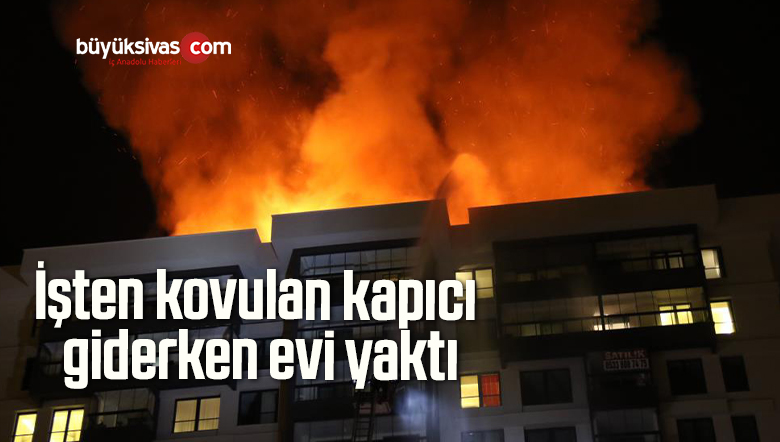 İşten kovulan kapıcı giderken evi yaktı