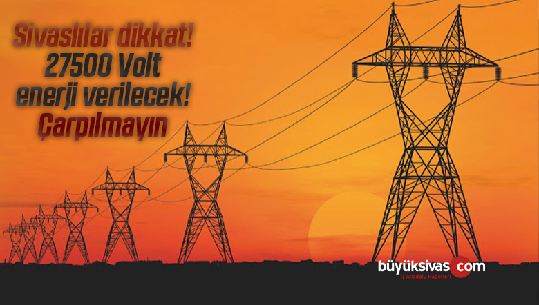 Sivaslılar dikkat! 27500 Volt enerji verilecek! Çarpılmayın