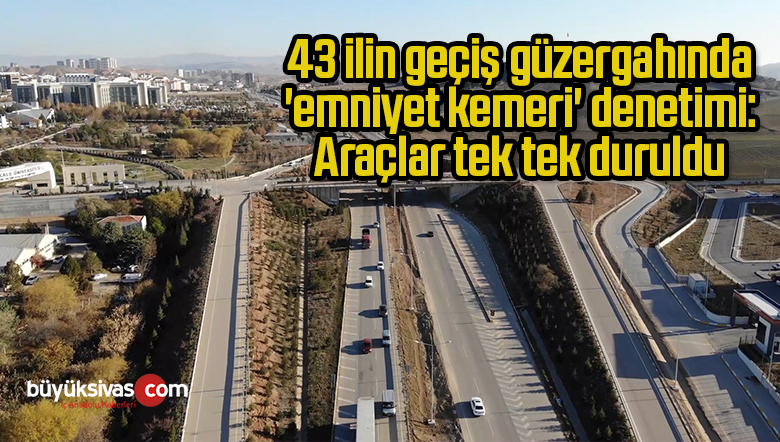 43 ilin geçiş güzergahında ’emniyet kemeri’ denetimi: Araçlar tek tek duruldu